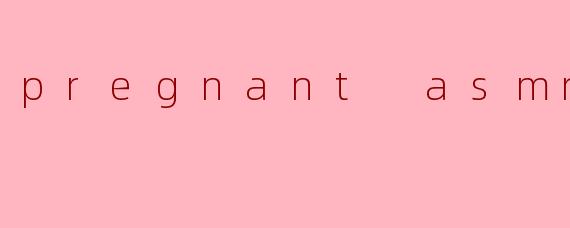 pregnant asmr
